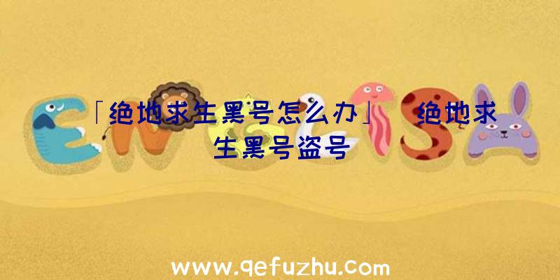 「绝地求生黑号怎么办」|绝地求生黑号盗号